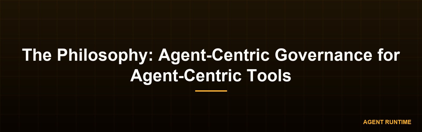 The Philosophy: Agent-Centric Governance for Agent-Centric Tools